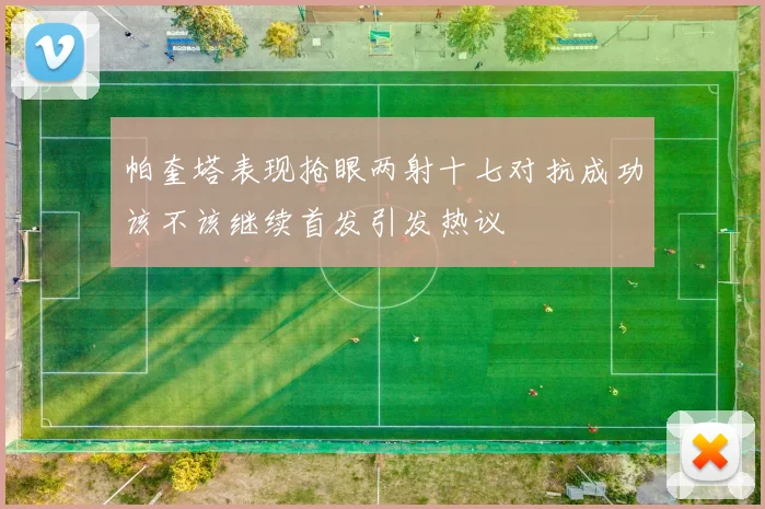 帕奎塔表现抢眼两射十七对抗成功该不该继续首发引发热议