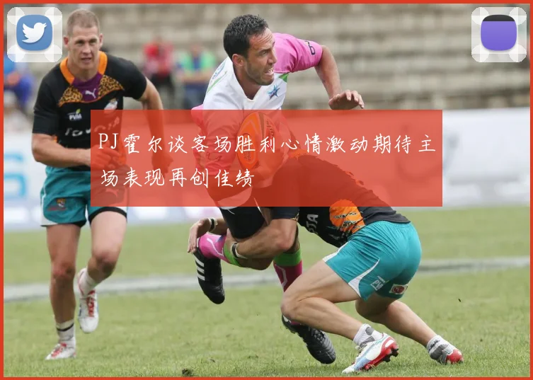 PJ霍尔谈客场胜利心情激动期待主场表现再创佳绩