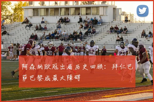 阿森纳欧冠出局历史回顾：拜仁巴萨巴黎成最大障碍