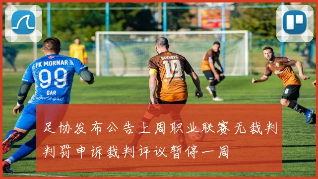 足协发布公告上周职业联赛无裁判判罚申诉裁判评议暂停一周