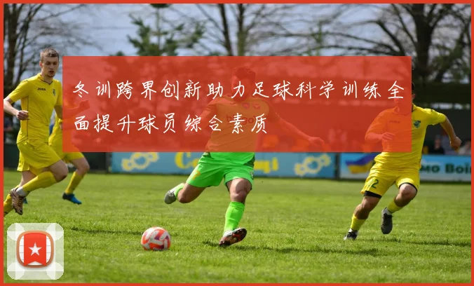 冬训跨界创新助力足球科学训练全面提升球员综合素质