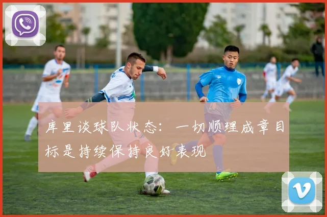 库里谈球队状态：一切顺理成章目标是持续保持良好表现