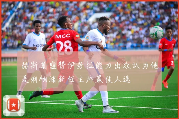 赫斯基盛赞伊劳拉能力出众认为他是利物浦新任主帅最佳人选