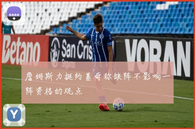 詹姆斯力挺约基奇称缺阵不影响一阵资格的观点