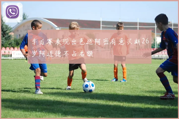 季后赛表现出色迈阿密有意买断26岁阿连德不占名额