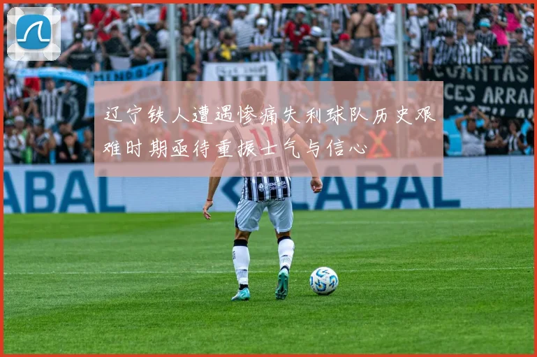 辽宁铁人遭遇惨痛失利球队历史艰难时期亟待重振士气与信心