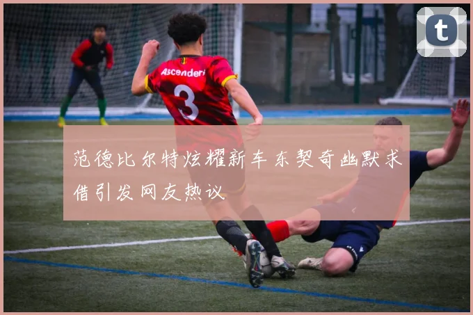 范德比尔特炫耀新车东契奇幽默求借引发网友热议