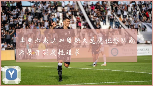 库明加表达加盟热火意愿但球队尚未展开实质性追求