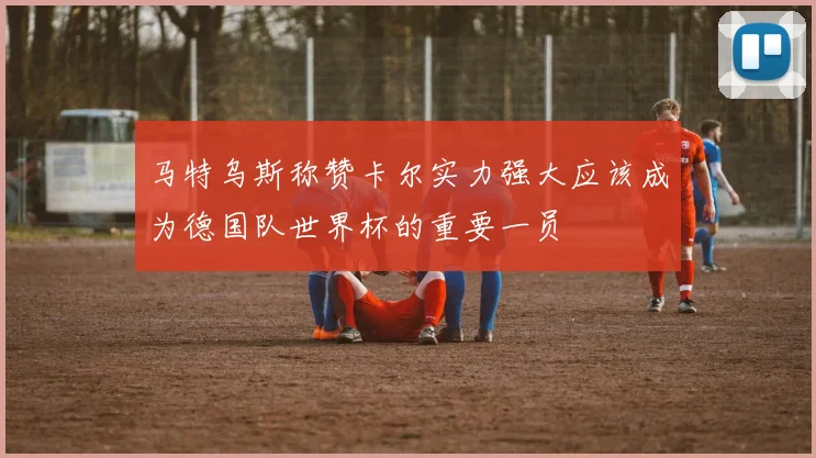 马特乌斯称赞卡尔实力强大应该成为德国队世界杯的重要一员