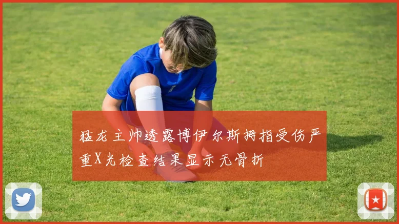 猛龙主帅透露博伊尔斯拇指受伤严重X光检查结果显示无骨折