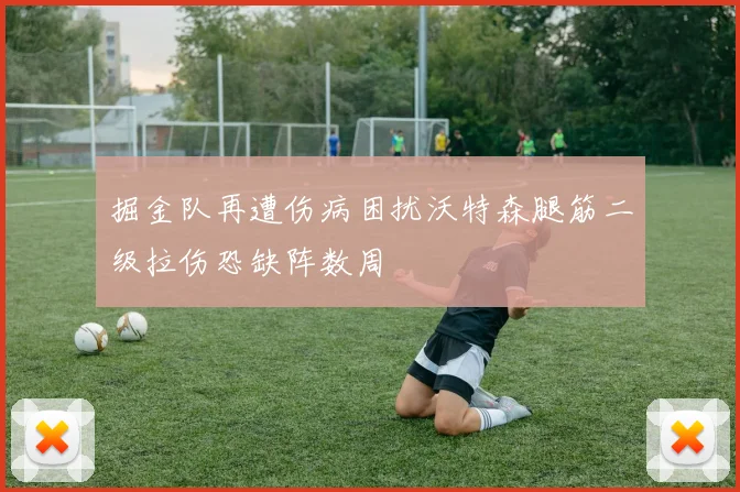 掘金队再遭伤病困扰沃特森腿筋二级拉伤恐缺阵数周