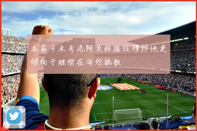 本菲卡未考虑阿莫林接任穆帅他更倾向于继续在海外执教