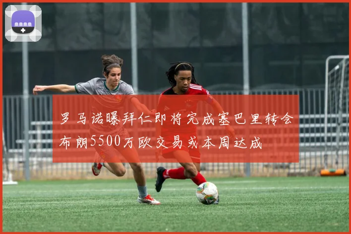 罗马诺曝拜仁即将完成塞巴里转会布朗5500万欧交易或本周达成