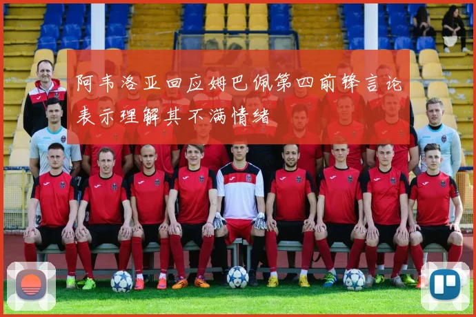 阿韦洛亚回应姆巴佩第四前锋言论表示理解其不满情绪