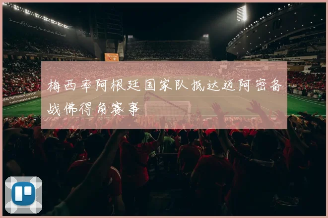 梅西率阿根廷国家队抵达迈阿密备战佛得角赛事