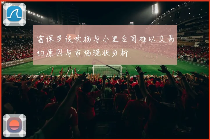 富保罗谈吹杨与小里合同难以交易的原因与市场现状分析