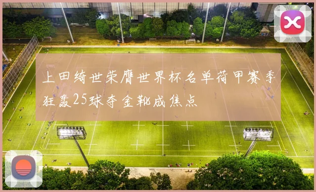 上田绮世荣膺世界杯名单荷甲赛季狂轰25球夺金靴成焦点