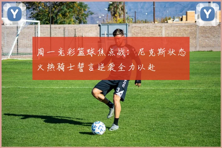 周一竞彩篮球焦点战：尼克斯状态火热骑士誓言逆袭全力以赴