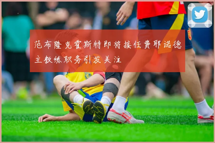 范布隆克霍斯特即将接任费耶诺德主教练职务引发关注