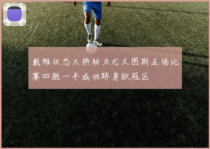 戴维状态火热助力尤文图斯五场比赛四胜一平成功跻身欧冠区