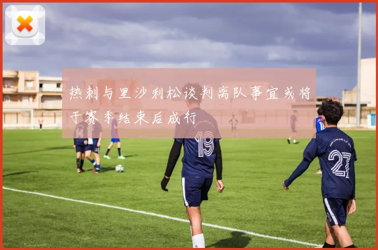 热刺与里沙利松谈判离队事宜或将于赛季结束后成行
