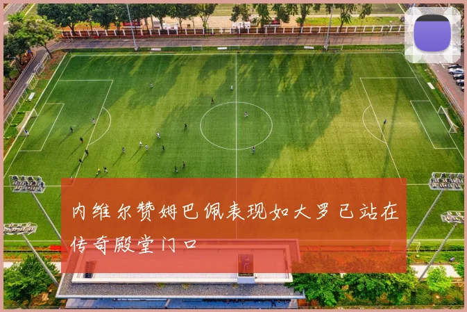 内维尔赞姆巴佩表现如大罗已站在传奇殿堂门口