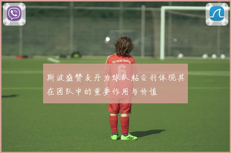 斯波盛赞麦丹为球队粘合剂体现其在团队中的重要作用与价值