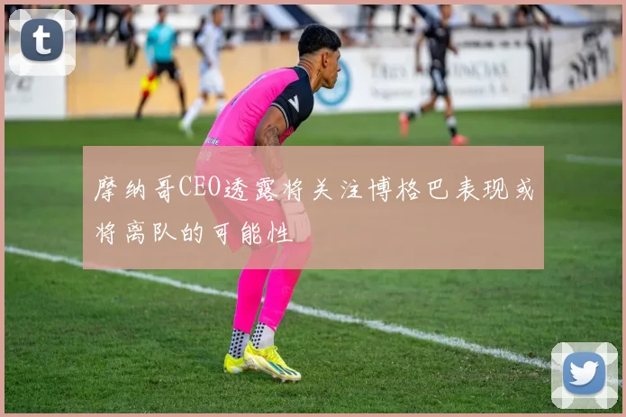 摩纳哥CEO透露将关注博格巴表现或将离队的可能性