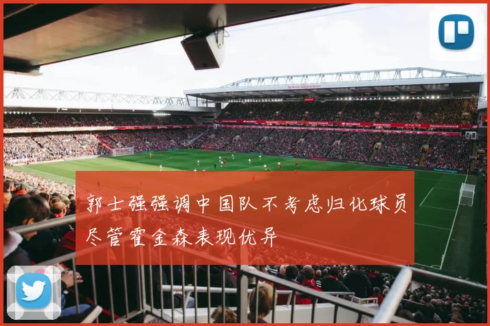 郭士强强调中国队不考虑归化球员尽管霍金森表现优异