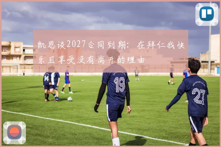 凯恩谈2027合同到期：在拜仁我快乐且享受没有离开的理由