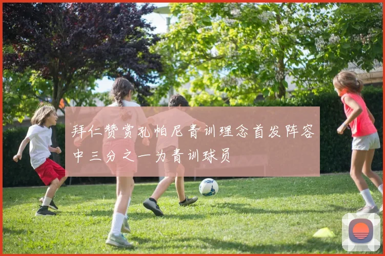 拜仁赞赏孔帕尼青训理念首发阵容中三分之一为青训球员