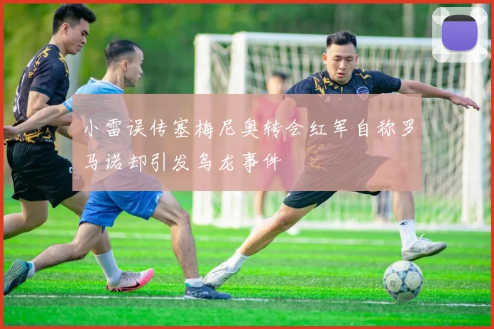 小雷误传塞梅尼奥转会红军自称罗马诺却引发乌龙事件
